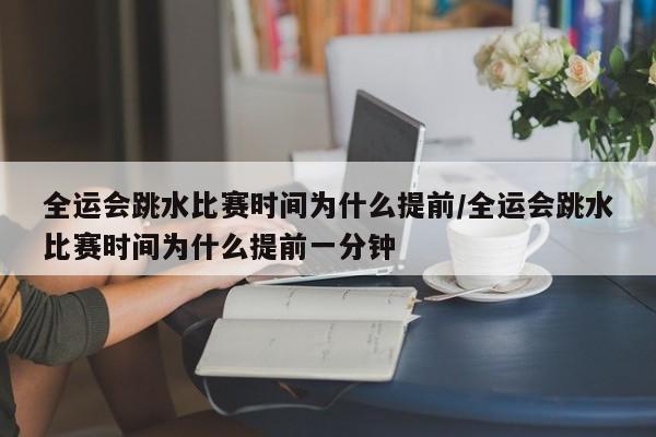 全运会跳水比赛时间为什么提前/全运会跳水比赛时间为什么提前一分钟